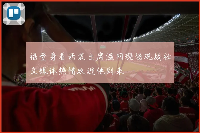 福登身着西装出席温网现场观战社交媒体热情欢迎他到来