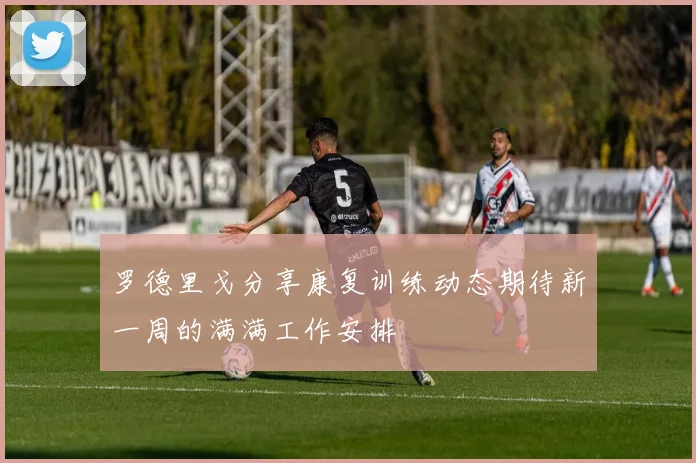 罗德里戈分享康复训练动态期待新一周的满满工作安排