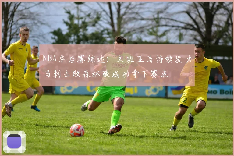 NBA季后赛综述：文班亚马持续发力马刺击败森林狼成功拿下赛点