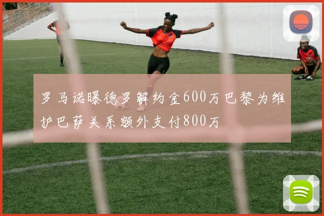 罗马诺曝德罗解约金600万巴黎为维护巴萨关系额外支付800万