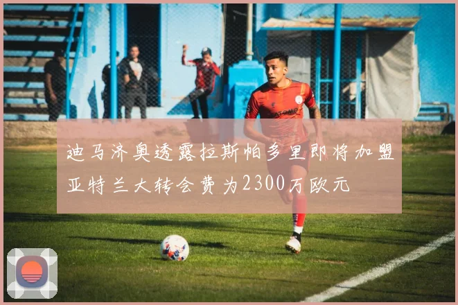 迪马济奥透露拉斯帕多里即将加盟亚特兰大转会费为2300万欧元