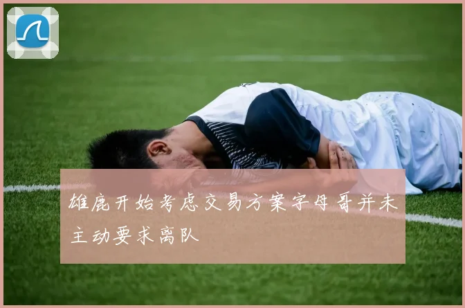 雄鹿开始考虑交易方案字母哥并未主动要求离队
