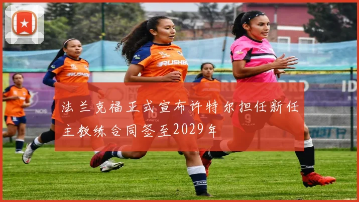 法兰克福正式宣布许特尔担任新任主教练合同签至2029年