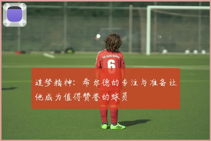 追梦精神：希尔德的专注与准备让他成为值得赞誉的球员