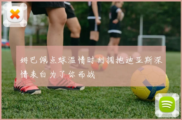 姆巴佩点球温情时刻拥抱迪亚斯深情表白为了你而战