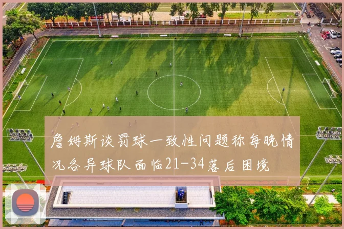 詹姆斯谈罚球一致性问题称每晚情况各异球队面临21-34落后困境