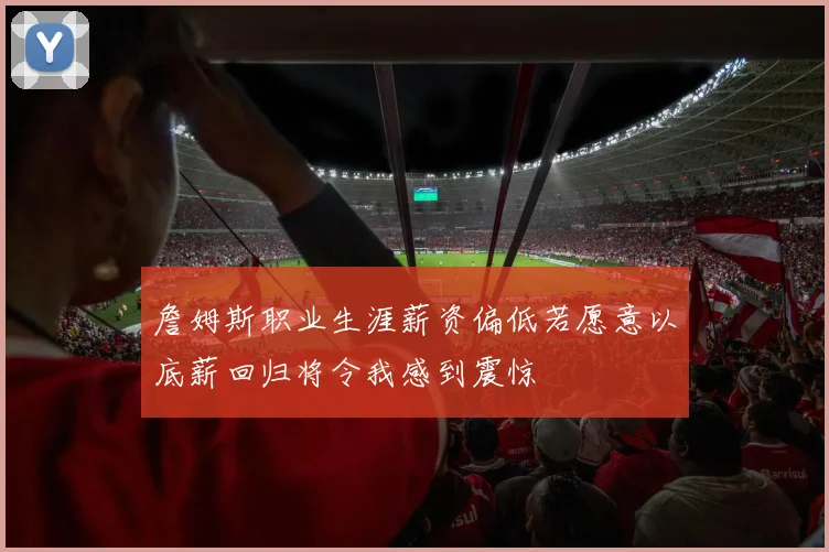 詹姆斯职业生涯薪资偏低若愿意以底薪回归将令我感到震惊