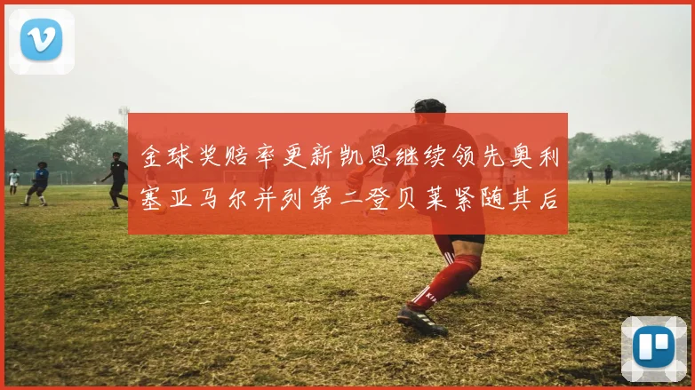 金球奖赔率更新凯恩继续领先奥利塞亚马尔并列第二登贝莱紧随其后