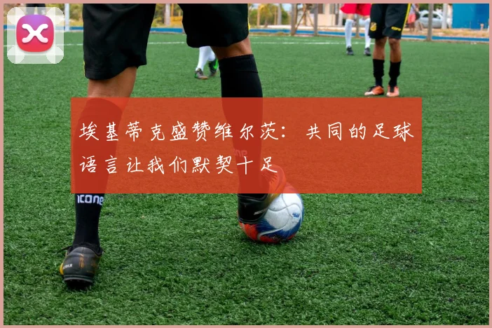 埃基蒂克盛赞维尔茨：共同的足球语言让我们默契十足