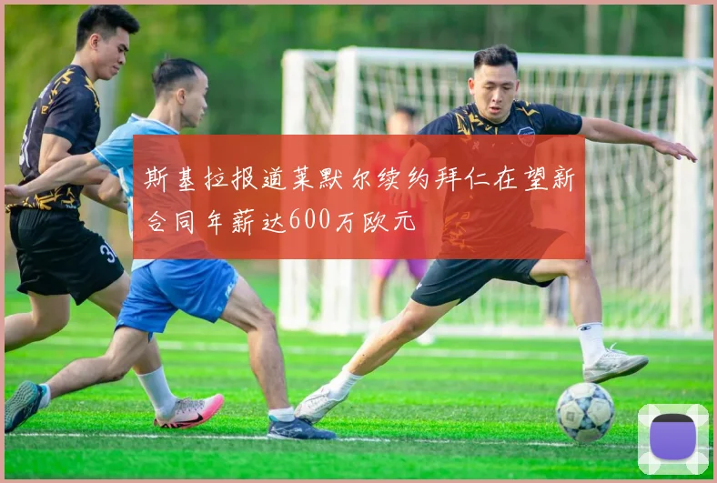 斯基拉报道莱默尔续约拜仁在望新合同年薪达600万欧元