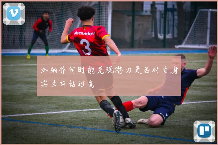 加纳乔何时能兑现潜力是否对自身实力评估过高